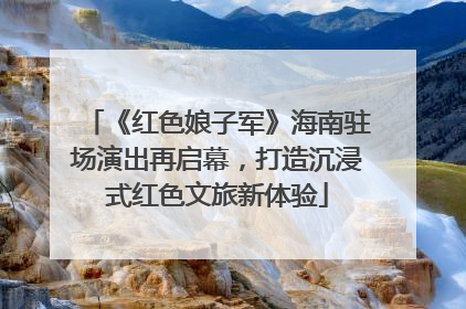 《红色娘子军》海南驻场演出再启幕，打造沉浸式红色文旅新体验