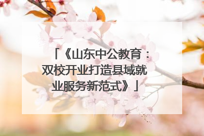 《山东中公教育：双校开业打造县域就业服务新范式》