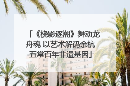 《桡影逐潮》舞动龙舟魂 以艺术解码余杭五常百年非遗基因