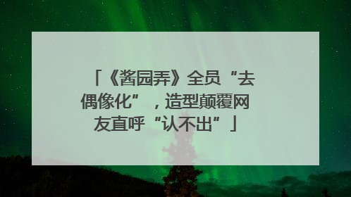 《酱园弄》全员“去偶像化”，造型颠覆网友直呼“认不出”