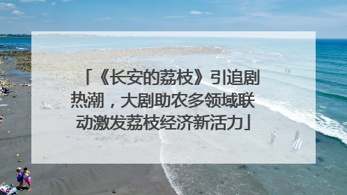 《长安的荔枝》引追剧热潮，大剧助农多领域联动激发荔枝经济新活力