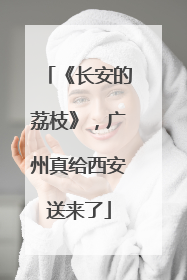《长安的荔枝》，广州真给西安送来了