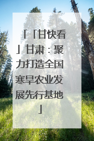 「甘快看」甘肃：聚力打造全国寒旱农业发展先行基地