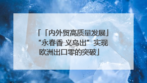 「内外贸高质量发展」“永春香 义乌出”实现欧洲出口零的突破