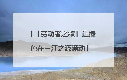 「劳动者之歌」让绿色在三江之源涌动