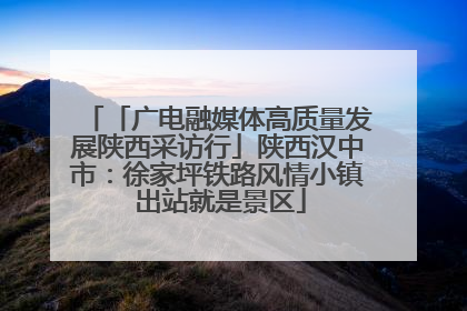「广电融媒体高质量发展陕西采访行」陕西汉中市：徐家坪铁路风情小镇 出站就是景区