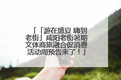 「游在盛夏 嗨到老街」咸阳老街暑期文体商旅融合促消费活动周预告来了！