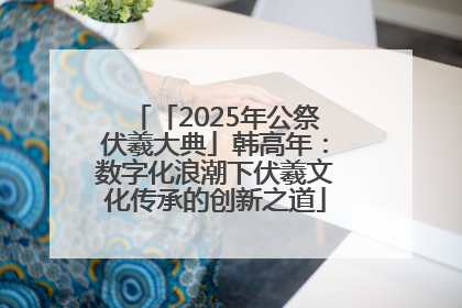 「2025年公祭伏羲大典」韩高年：数字化浪潮下伏羲文化传承的创新之道