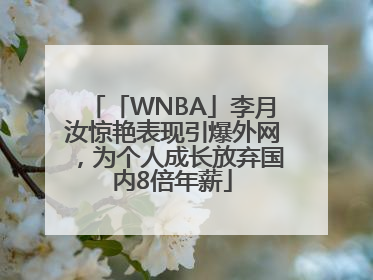 「WNBA」李月汝惊艳表现引爆外网，为个人成长放弃国内8倍年薪