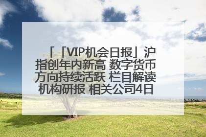 「VIP机会日报」沪指创年内新高 数字货币方向持续活跃 栏目解读机构研报 相关公司4日最高涨44.86%