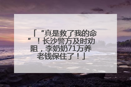 “真是救了我的命”！长沙警方及时劝阻，李奶奶71万养老钱保住了！