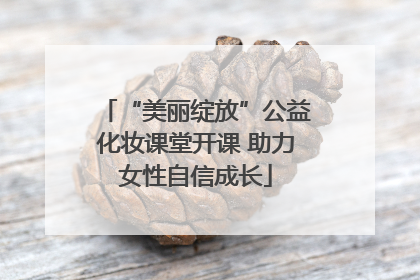 “美丽绽放”公益化妆课堂开课 助力女性自信成长