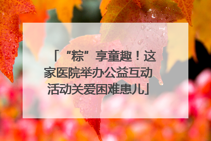 “粽”享童趣！这家医院举办公益互动活动关爱困难患儿