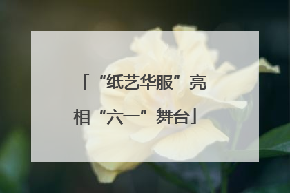 “纸艺华服”亮相“六一”舞台
