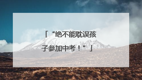 “绝不能耽误孩子参加中考！”