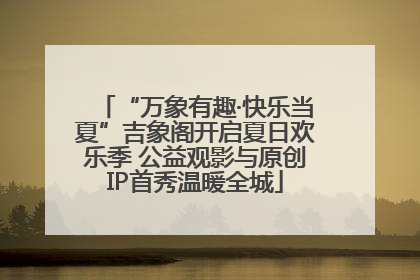 “万象有趣·快乐当夏”吉象阁开启夏日欢乐季 公益观影与原创IP首秀温暖全城