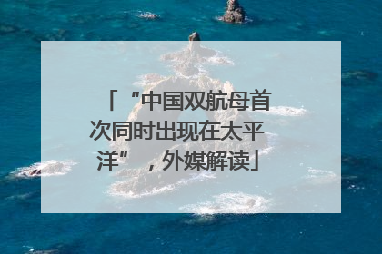“中国双航母首次同时出现在太平洋”，外媒解读