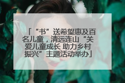 “书”送希望惠及百名儿童，清远连山“关爱儿童成长 助力乡村振兴”主题活动举办