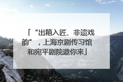 “出箱入匠、非遗戏韵”，上海京剧传习馆和宛平剧院邀你来