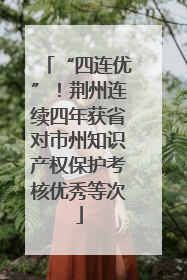 “四连优”！荆州连续四年获省对市州知识产权保护考核优秀等次