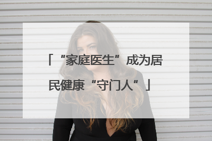 “家庭医生”成为居民健康“守门人”