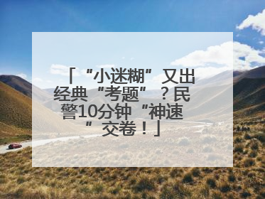 “小迷糊”又出经典“考题”？民警10分钟“神速”交卷！