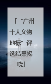 “广州十大文物地标”评选结果揭晓