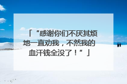 “感谢你们不厌其烦地一直劝我，不然我的血汗钱全没了！”