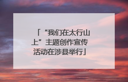 “我们在太行山上”主题创作宣传活动在涉县举行