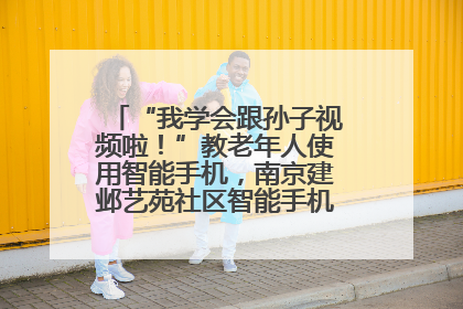 “我学会跟孙子视频啦！”教老年人使用智能手机，南京建邺艺苑社区智能手机课堂圆满落幕