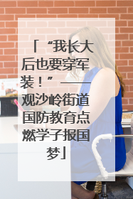 “我长大后也要穿军装！”——观沙岭街道国防教育点燃学子报国梦