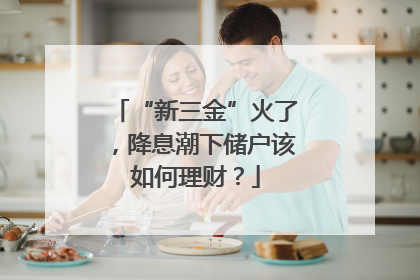 “新三金”火了，降息潮下储户该如何理财？