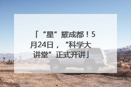 “星”耀成都！5月24日，“科学大讲堂”正式开讲