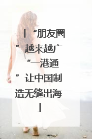 “朋友圈”越来越广 “一港通”让中国制造无缝出海