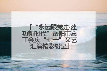 “永远跟党走·建功新时代”岳阳市总工会庆“七一”文艺汇演精彩纷呈