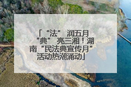 “法” 润五月 “典” 亮三湘！湖南“民法典宣传月”活动热潮涌动