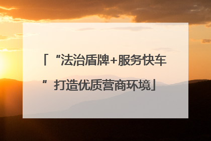 “法治盾牌+服务快车”打造优质营商环境