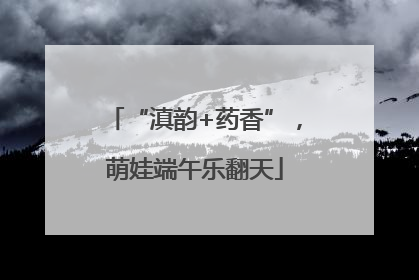 “滇韵+药香”，萌娃端午乐翻天