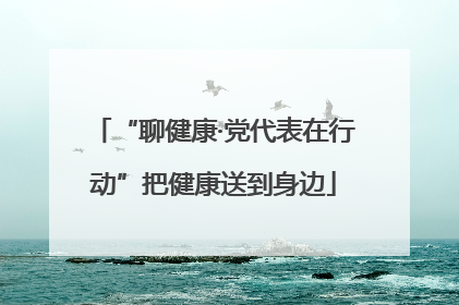 “聊健康·党代表在行动”把健康送到身边