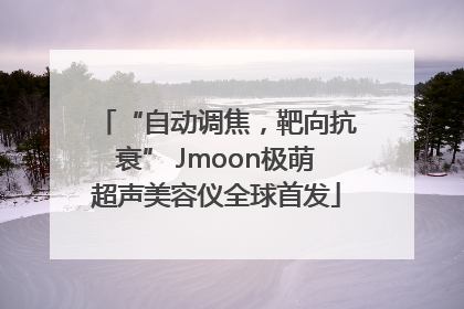 “自动调焦，靶向抗衰” Jmoon极萌超声美容仪全球首发