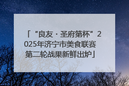 “良友・圣府第杯”2025年济宁市美食联赛第二轮战果新鲜出炉