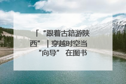 “跟着古籍游陕西”｜穿越时空当“向导” 在图书馆外“活”起来