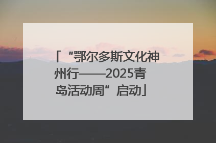 “鄂尔多斯文化神州行——2025青岛活动周”启动