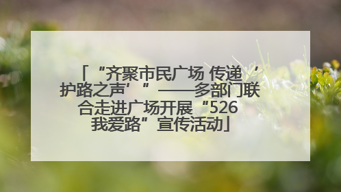 “齐聚市民广场 传递‘护路之声’”——多部门联合走进广场开展“526 我爱路”宣传活动