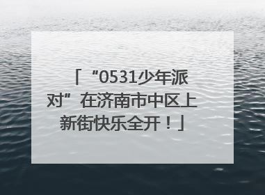 “0531少年派对”在济南市中区上新街快乐全开！