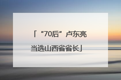 “70后”卢东亮当选山西省省长