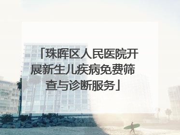 珠晖区人民医院开展新生儿疾病免费筛查与诊断服务