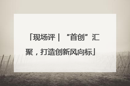 现场评｜“首创”汇聚，打造创新风向标