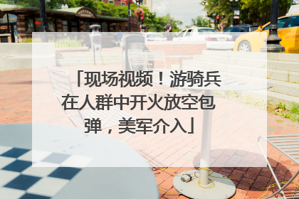 现场视频！游骑兵在人群中开火放空包弹，美军介入