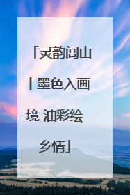 灵韵闾山丨墨色入画境 油彩绘乡情